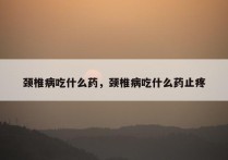 颈椎病吃什么药，颈椎病吃什么药止疼